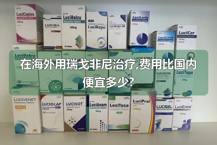 在海外用瑞戈非尼治疗,费用比国内便宜多少?